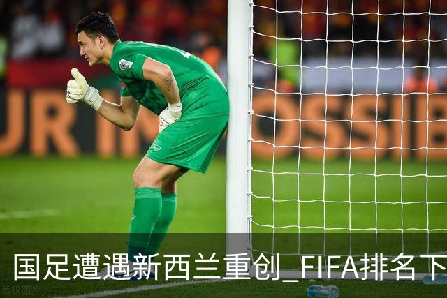国足遭遇新西兰重创 FIFA排名下滑至92位，被泰国超越