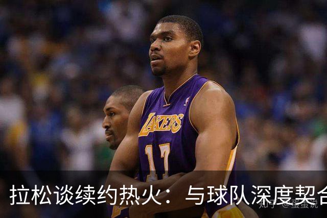 拉松谈续约热火：与球队深度契合的幸福感